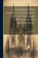 La Fabrique Des Eglises Cathedrales Et La Statuaire Religieuse Au Moyen-age...