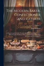 The Modern Baker, Confectioner and Caterer; a Practical and Scientific Work for the Baking and Allied Trades. Edited by John Kirkland. With Contributions From Leading Specialists and Trade Experts; Vo