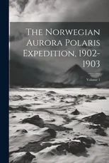 The Norwegian Aurora Polaris Expedition, 1902-1903; Volume 1