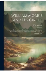 William Morris and his Circle; a Lecture Delivered in the Examination Schools, Oxford, at the Summer Meeting of the University Extension Delegacy, on August 6, 1907
