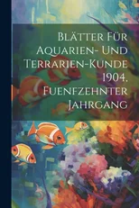 Blatter fur Aquarien- und Terrarien-Kunde 1904, Fuenfzehnter Jahrgang