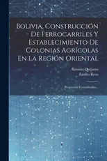 Bolivia, Construccion De Ferrocarriles Y Establecimiento De Colonias Agricolas En La Region Oriental