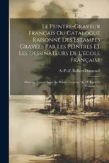 Le Peintre-graveur Francais Ou Catalogue Raisonne Des Estampes Gravees Par Les Peintres Et Les Dessinateurs De L'ecole Francaise