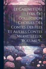 Le Cabinet Des Fees, Ou Collection Choisies Des Contes Des Fees Et Autres Contes Merveilleux, Volume 9...