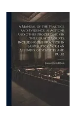 A Manual of the Practice and Evidence in Actions and Other Proceedings in the County Courts, Including the Practice in Bankruptcy, With an Appendix of Statutes and Rules