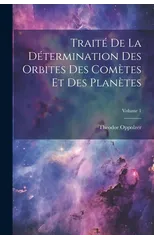 Traite De La Determination Des Orbites Des Cometes Et Des Planetes; Volume 1