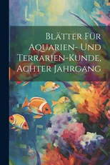 Blatter Fur Aquarien- Und Terrarien-Kunde, Achter Jahrgang