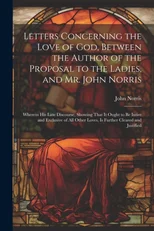 Letters Concerning the Love of God, Between the Author of the Proposal to the Ladies, and Mr. John Norris
