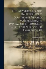 Des Gravures En Bois Dans Les Livres D'Anthoine Verard, Maitre Libraire, Imprimeur, Enlumineur & Tailleur Sur Bois, De Paris. 1485-1512