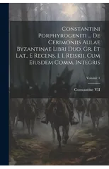 Constantini Porphyrogeniti ... De Cerimoniis Aulae Byzantinae Libri Duo, Gr. Et Lat., E Recens. I. I. Reiskii, Cum Eiusdem Comm. Integris; Volume 1