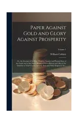 Paper Against Gold and Glory Against Prosperity; or, An Account of the Rise, Progress, Extent, and Present State of the Funds and of the Paper-money of Great Britain; and Also of the Situation of That