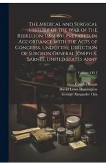 The Medical and Surgical History of the War of the Rebellion. (1861-65). Prepared, in Accordance With the Acts of Congress, Under the Direction of Surgeon General Joseph K. Barnes, United States Army;