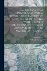 Salisbury's Great Pantaloons System, Devoted to the AEsthetics of Pantaloons Cutting, &c. ... With Complete Instructions on the Most Approved Methods of Making up the Same ..