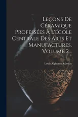 Lecons De Ceramique Professees A L'ecole Centrale Des Arts Et Manufactures, Volume 2...