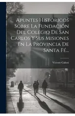 Apuntes Historicos Sobre La Fundacion Del Colegio De San Carlos Y Sus Misiones En La Provincia De Santa Fe...