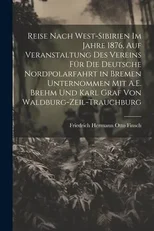 Reise Nach West-Sibirien Im Jahre 1876, Auf Veranstaltung Des Vereins Fur Die Deutsche Nordpolarfahrt in Bremen Unternommen Mit A.E. Brehm Und Karl Graf Von Waldburg-Zeil-Trauchburg