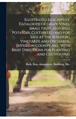 Illustrated Descriptive Catalogue of Grape Vines, Small Fruit, and Seed Potatoes, Cultivated and for Sale at the Bushberg Vineyards and Orchards, Jefferson County, Mo., With Brief Directions for Plant