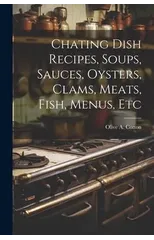 Chating Dish Recipes, Soups, Sauces, Oysters, Clams, Meats, Fish, Menus, Etc