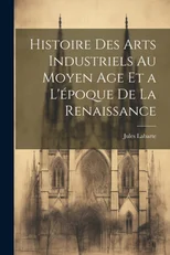Histoire des Arts Industriels au Moyen Age et a L'epoque de la Renaissance
