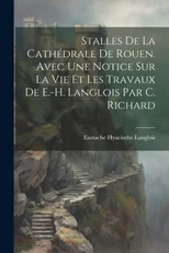 Stalles De La Cathedrale De Rouen. Avec Une Notice Sur La Vie Et Les Travaux De E.-H. Langlois Par C. Richard