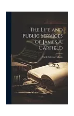The Life and Public Services of James A. Garfield