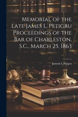 Memorial of the Late James L. Petigru Proceedings of the Bar of Charleston, S.C., March 25, 1863