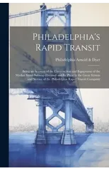 Philadelphia's Rapid Transit; Being an Account of the Construction and Equipment of the Market Street Subway-elevated and its Place in the Great System and Service of the Philadelphia Rapid Transit Co