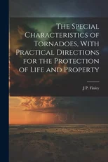 The Special Characteristics of Tornadoes, With Practical Directions for the Protection of Life and Property
