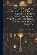 Illustrated Catalogue and Price List of Staple Goods, Superior Electro-silver Plated Ware Manufactured by The Meriden Silver Plate Co
