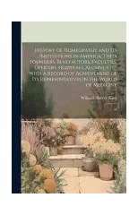 History of Homeopathy and its Institutions in America; Their Founders, Benefactors, Faculties, Officers, Hospitals, Alumni, etc., With a Record of Achievement of its Representatives in the World of Me