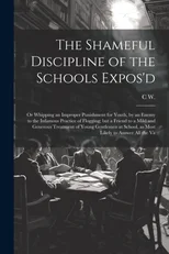 The Shameful Discipline of the Schools Expos'd; or Whipping an Improper Punishment for Youth, by an Enemy to the Infamous Practice of Flogging; but a Frie