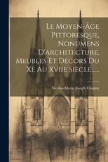 Le Moyen-age Pittoresque, Nonumens D'architecture, Meubles Et Decors Du Xe Au Xviie Siecle......