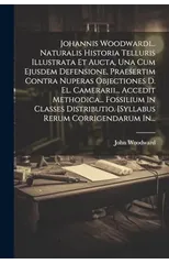 Johannis Woodwardi... Naturalis Historia Telluris Illustrata Et Aucta, Una Cum Ejusdem Defensione, Praesertim Contra Nuperas Objectiones D. El. Camerarii... Accedit Methodica... Fossilium In Classes D