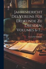 Jahresbericht Des Vereins Fur Erdkunde Zu Dresden, Volumes 6-7...