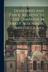 Despatches And Papers Relative To The Campaign In Turkey, Asia Minor, And The Crimea