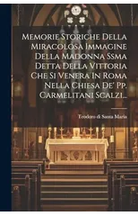 Memorie Storiche Della Miracolosa Immagine Della Madonna Ssma Detta Della Vittoria Che Si Venera In Roma Nella Chiesa De' Pp. Carmelitani Scalzi...