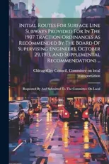 Initial Routes For Surface Line Subways Provided For In The 1907 Traction Ordinances As Recommended By The Board Of Supervising Engineers, October 29, 1913, And Supplemental Recommendations ...