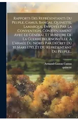 Rapports Des Representants Du Peuple, Camus, Bancal, Quinette, Lamarque, Envoyes Par La Convention, Conjointement Avec Le General Et Ministre De La Guerre Beurnonville, A L'armee Du Nord, Par Decret D