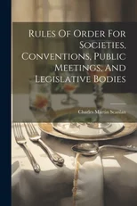 Rules Of Order For Societies, Conventions, Public Meetings, And Legislative Bodies