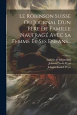 Le Robinson Suisse Ou Journal D'un Pere De Famille Naufrage Avec Sa Femme Et Ses Enfans...