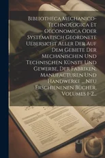 Bibliotheca Mechanico-technologica Et Oeconomica Oder Systematisch Geordnete Uebersicht Aller Der Auf Dem Gebiete Der Mechanischen Und Technischen Kun