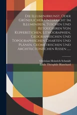 Die Illuminirkunst, Oder Grundlicher Unterricht Im Illuminiren, Tuschen Und Retouchiren Von Kupferstichen, Lithographien, Geographischen Und Topographischen Charten Und Planen, Geometrischen Und Archi
