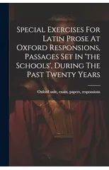 Special Exercises For Latin Prose At Oxford Responsions, Passages Set In 'the Schools', During The Past Twenty Years
