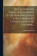 De L'action Du Tabac Sur La Sante Et De Son Influence Sur Le Moral Et L'intelligence De L'homme...