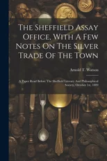 The Sheffield Assay Office, With A Few Notes On The Silver Trade Of The Town