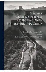 Further Correspondence Respecting Anti-foreign Riots In China