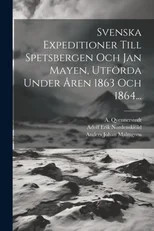 Svenska Expeditioner Till Spetsbergen Och Jan Mayen, Utforda Under Aren 1863 Och 1864...
