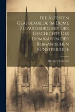 Die altesten Glasgemalde im Dome zu Augsburg mit der Geschichte des Dombaus in der romanischen Kunstperiode