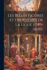 Les Belles Figures Et Drolleries De La Ligue (1589-1600).