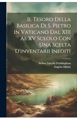 Il Tesoro Della Basilica Di S. Pietro in Vaticano Dal XIII Al XV Sceolo Con Una Scelta D'inventarii Inediti